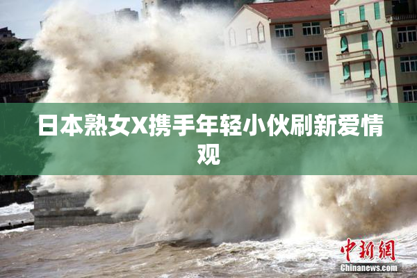 日本熟女X携手年轻小伙刷新爱情观