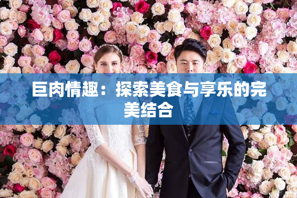 巨肉情趣：探索美食与享乐的完美结合