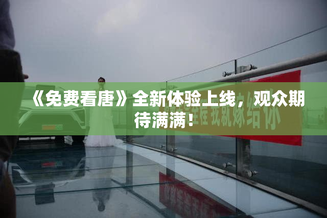 《免费看唐》全新体验上线，观众期待满满！