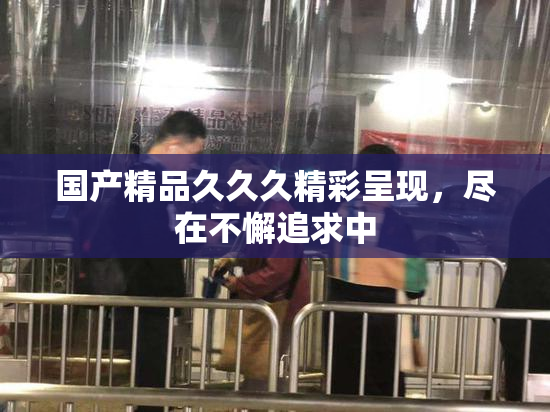 国产精品久久久精彩呈现，尽在不懈追求中