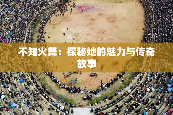 不知火舞：探秘她的魅力与传奇故事