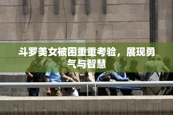 斗罗美女被困重重考验，展现勇气与智慧