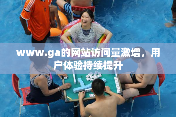 www.ga的网站访问量激增，用户体验持续提升