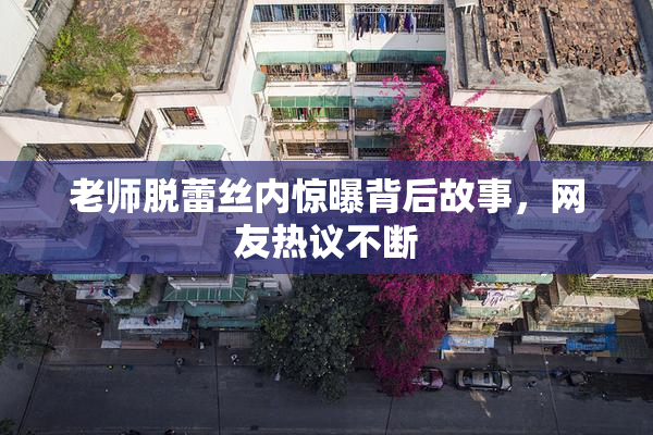 老师脱蕾丝内惊曝背后故事，网友热议不断