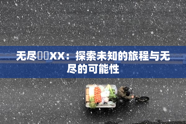 无尽❌‌XX：探索未知的旅程与无尽的可能性