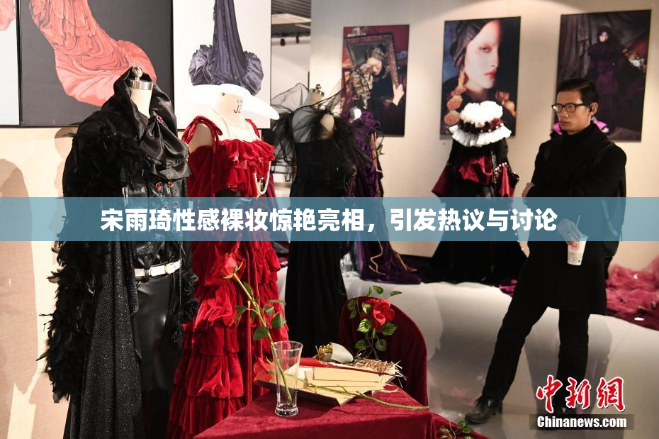 宋雨琦性感裸妆惊艳亮相，引发热议与讨论