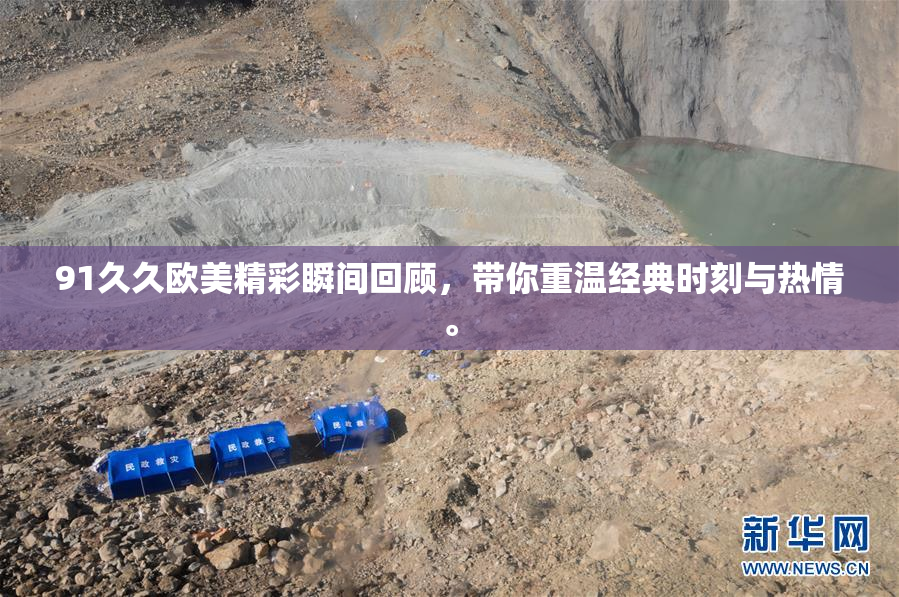 91久久欧美精彩瞬间回顾，带你重温经典时刻与热情。