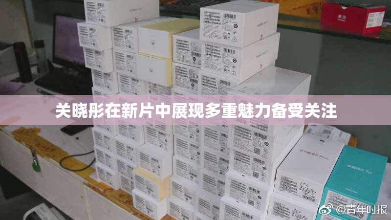 关晓彤在新片中展现多重魅力备受关注