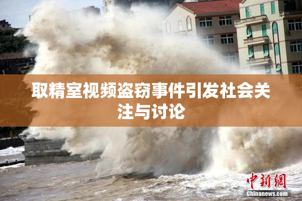 取精室视频盗窃事件引发社会关注与讨论