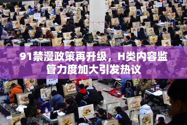 91禁漫政策再升级，H类内容监管力度加大引发热议