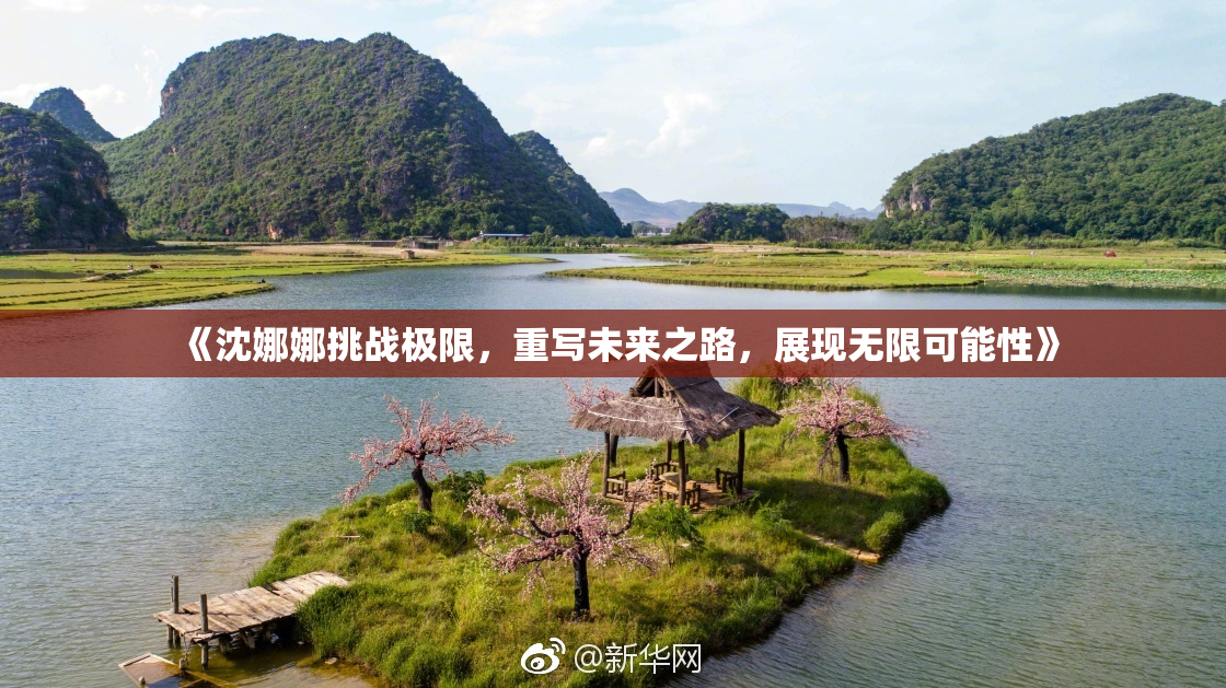 《沈娜娜挑战极限，重写未来之路，展现无限可能性》
