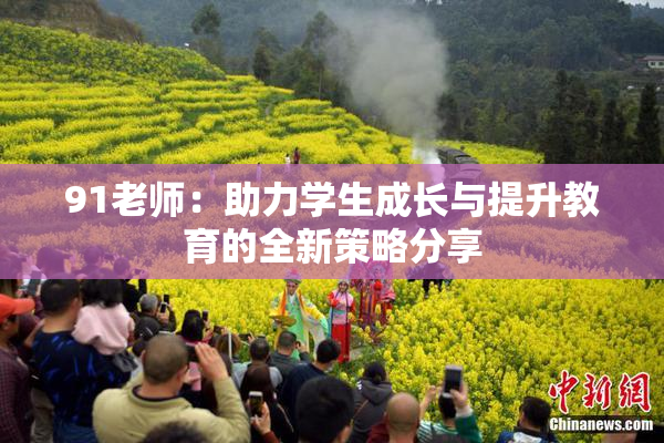 91老师：助力学生成长与提升教育的全新策略分享