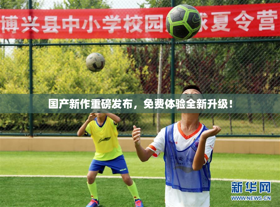 国产新作重磅发布，免费体验全新升级！
