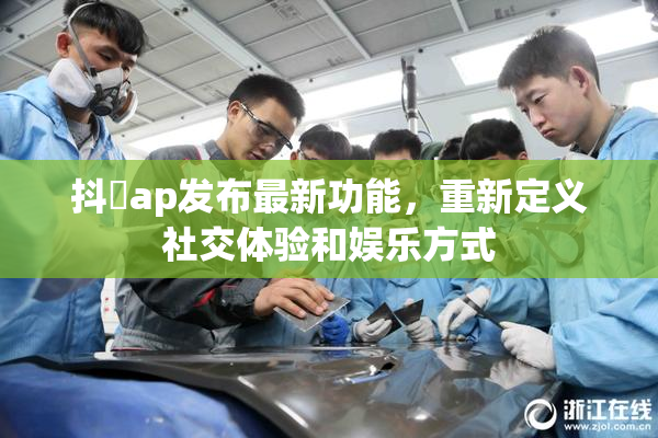 抖抈ap发布最新功能，重新定义社交体验和娱乐方式