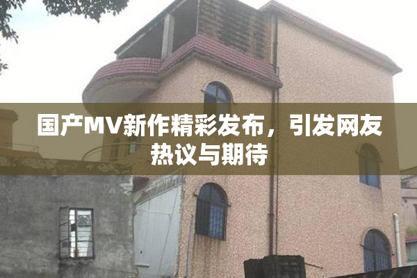 国产MV新作精彩发布，引发网友热议与期待