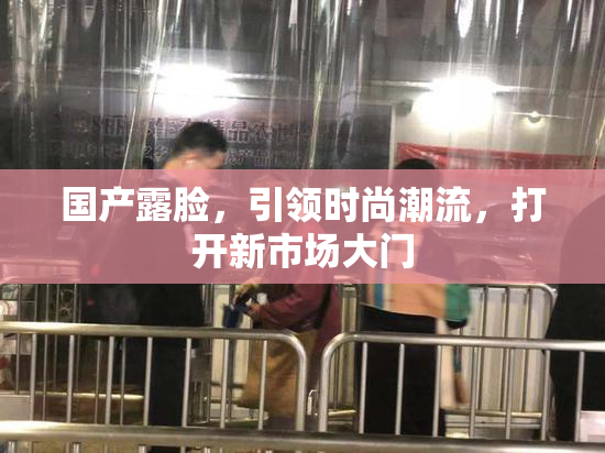 国产露脸，引领时尚潮流，打开新市场大门