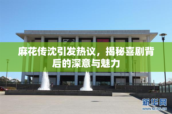 麻花传沈引发热议，揭秘喜剧背后的深意与魅力
