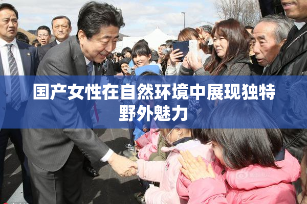 国产女性在自然环境中展现独特野外魅力