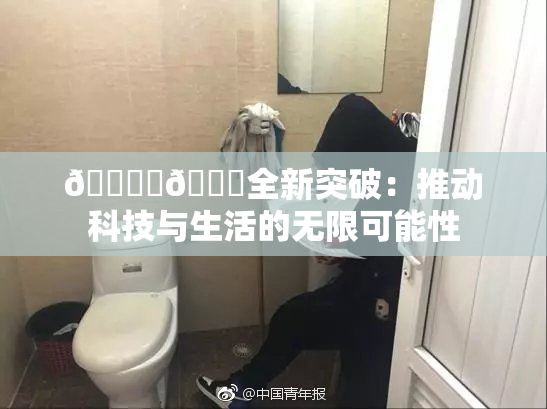 🔞‌🍌全新突破：推动科技与生活的无限可能性