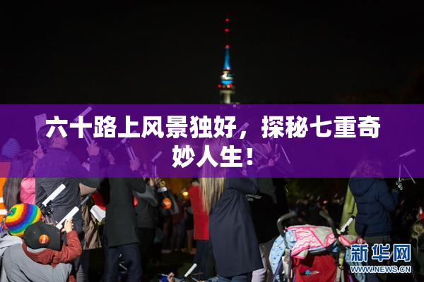 六十路上风景独好，探秘七重奇妙人生！