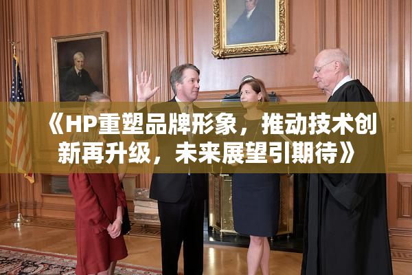 《HP重塑品牌形象，推动技术创新再升级，未来展望引期待》