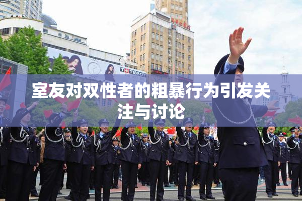 室友对双性者的粗暴行为引发关注与讨论