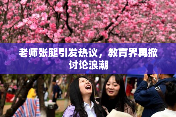 老师张腿引发热议，教育界再掀讨论浪潮