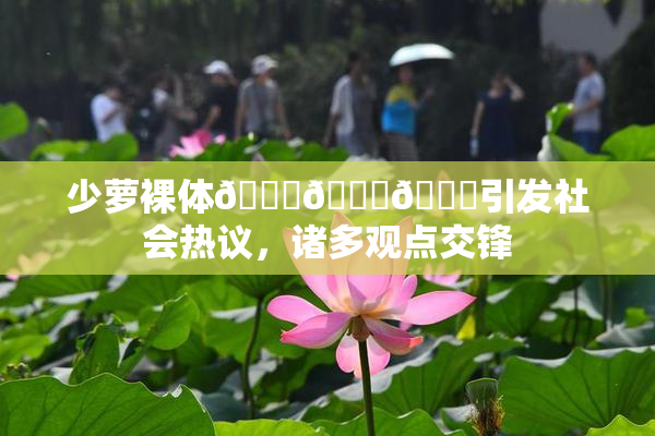 少萝裸体🔞🔞🔞引发社会热议，诸多观点交锋