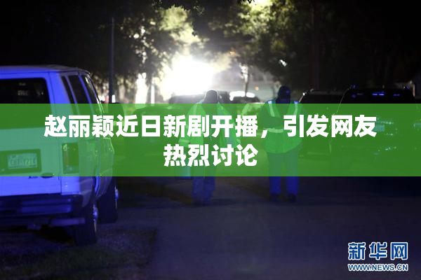 赵丽颖近日新剧开播，引发网友热烈讨论