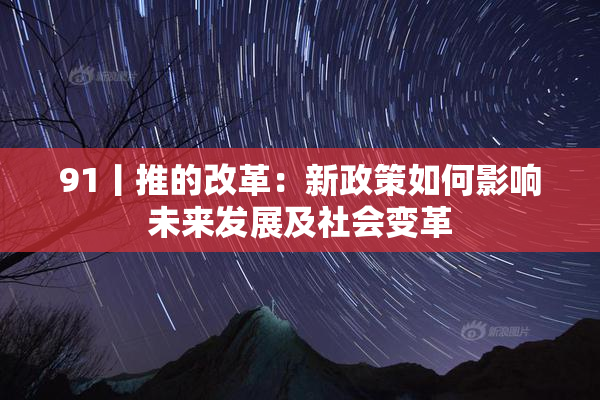 91丨推的改革：新政策如何影响未来发展及社会变革