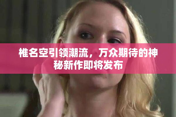 椎名空引领潮流，万众期待的神秘新作即将发布