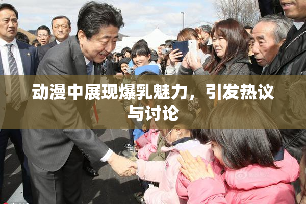 动漫中展现爆乳魅力，引发热议与讨论