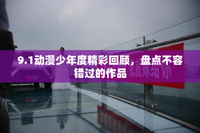 9.1动漫少年度精彩回顾，盘点不容错过的作品