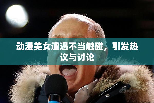 动漫美女遭遇不当触碰，引发热议与讨论