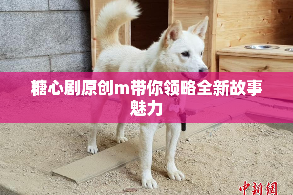 糖心剧原创m带你领略全新故事魅力