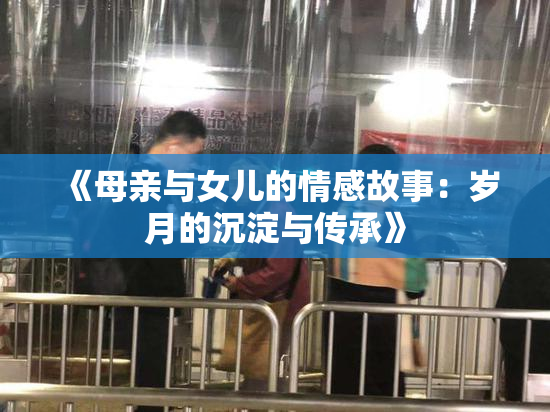 《母亲与女儿的情感故事：岁月的沉淀与传承》