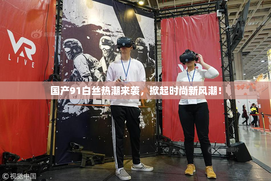 国产91白丝热潮来袭，掀起时尚新风潮！