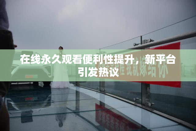 在线永久观看便利性提升，新平台引发热议