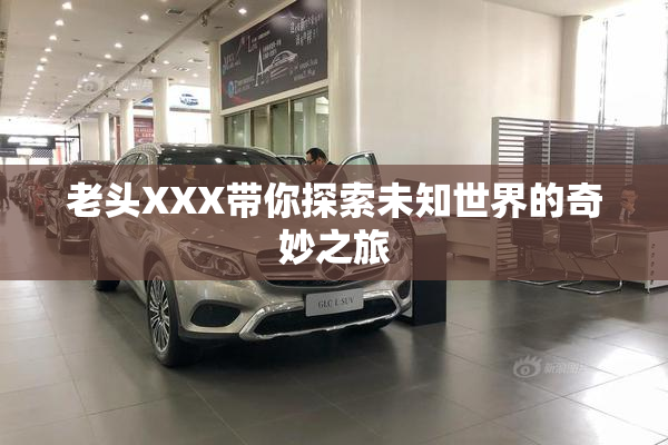 老头XXX带你探索未知世界的奇妙之旅