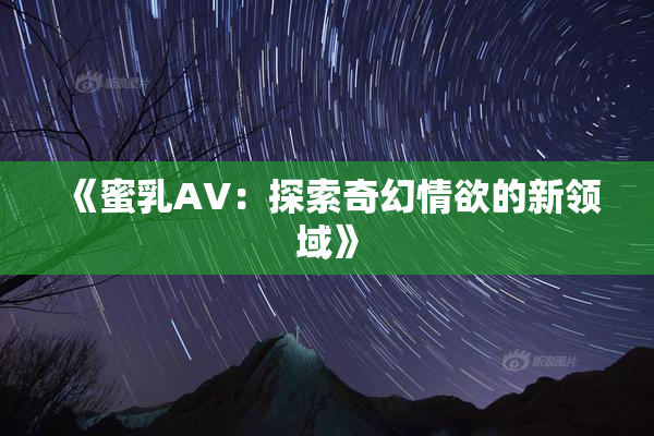 《蜜乳AV：探索奇幻情欲的新领域》