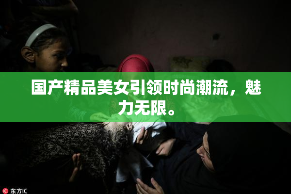 国产精品美女引领时尚潮流，魅力无限。