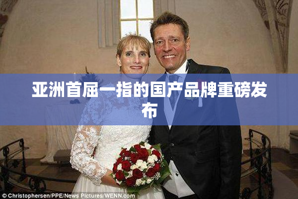 亚洲首屈一指的国产品牌重磅发布