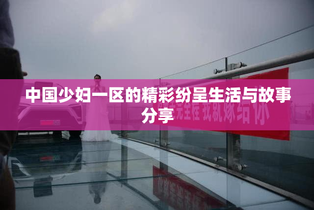 中国少妇一区的精彩纷呈生活与故事分享