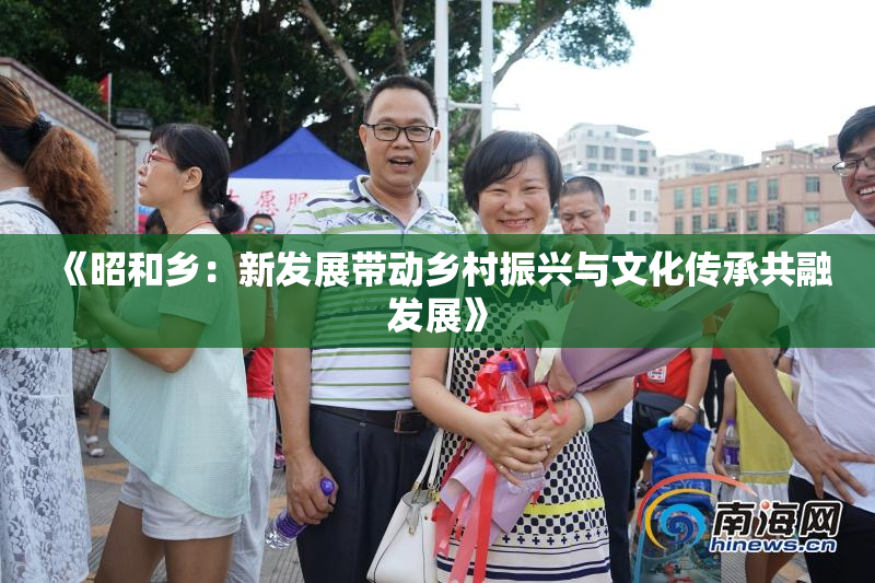《昭和乡：新发展带动乡村振兴与文化传承共融发展》