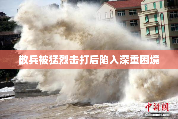 散兵被猛烈击打后陷入深重困境
