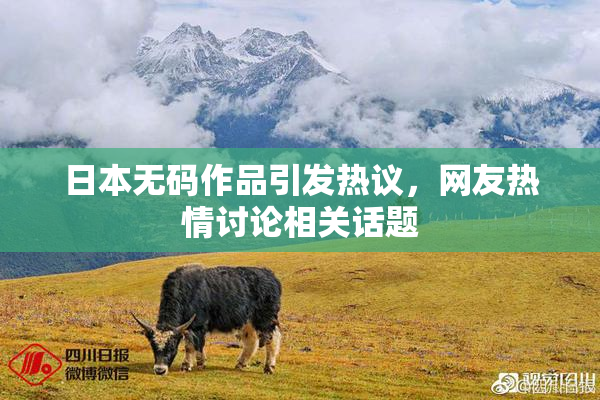 日本无码作品引发热议，网友热情讨论相关话题