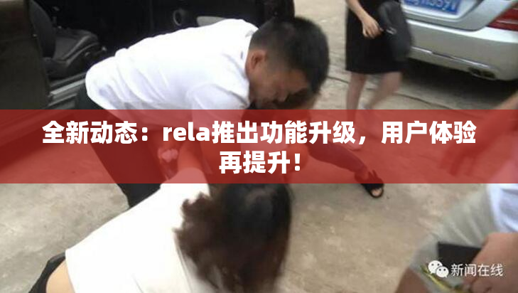 全新动态：rela推出功能升级，用户体验再提升！