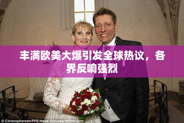 丰满欧美大爆引发全球热议，各界反响强烈