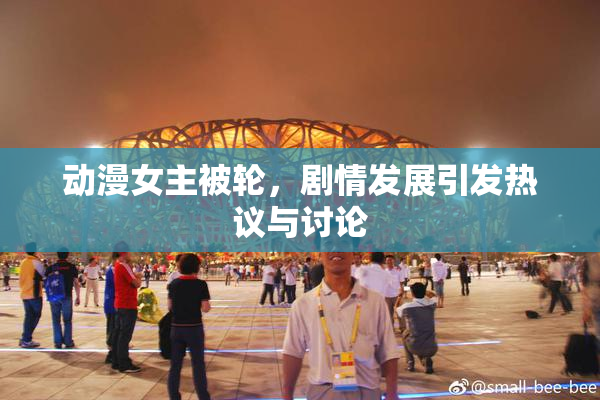 动漫女主被轮，剧情发展引发热议与讨论