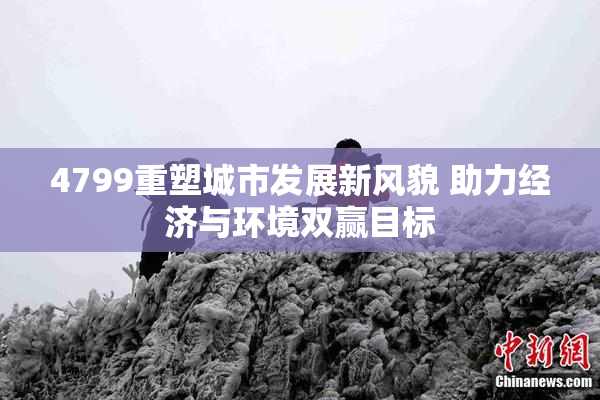 4799重塑城市发展新风貌 助力经济与环境双赢目标